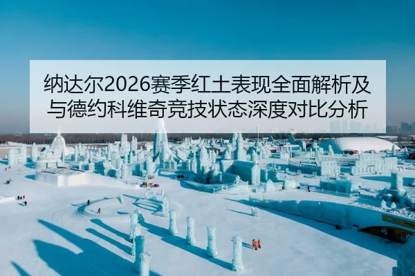 纳达尔2026赛季红土表现全面解析及与德约科维奇竞技状态深度对比分析