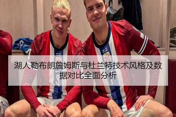 湖人勒布朗詹姆斯与杜兰特技术风格及数据对比全面分析