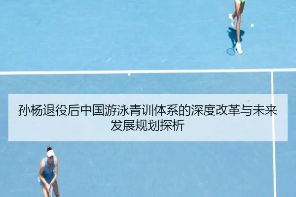 孙杨退役后中国游泳青训体系的深度改革与未来发展规划探析