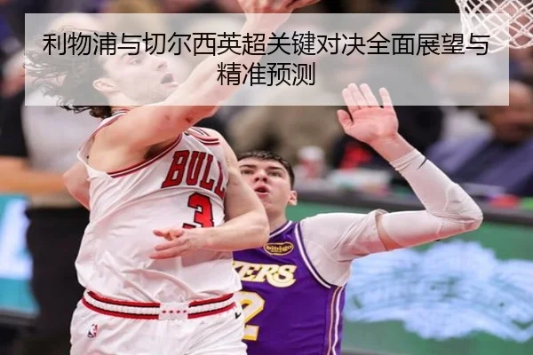 利物浦与切尔西英超关键对决全面展望与精准预测
